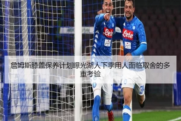 詹姆斯膝盖保养计划曝光湖人下季用人面临取舍的多重考验